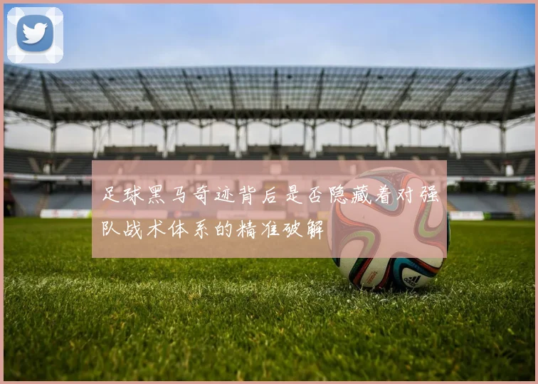 足球黑马奇迹背后是否隐藏着对强队战术体系的精准破解