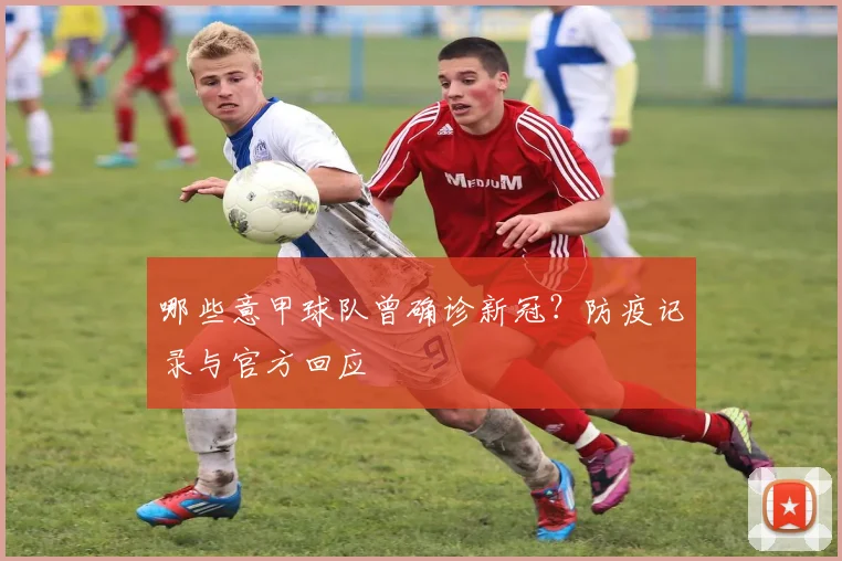 哪些意甲球队曾确诊新冠？防疫记录与官方回应