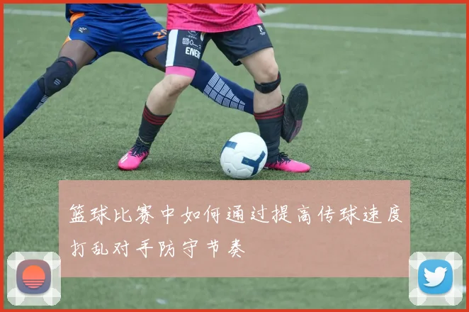 篮球比赛中如何通过提高传球速度打乱对手防守节奏