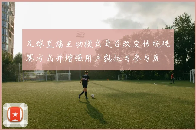 足球直播互动模式是否改变传统观赛方式并增强用户黏性与参与度