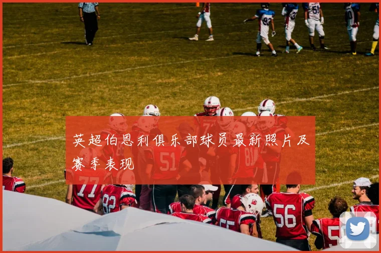 英超伯恩利俱乐部球员最新照片及赛季表现