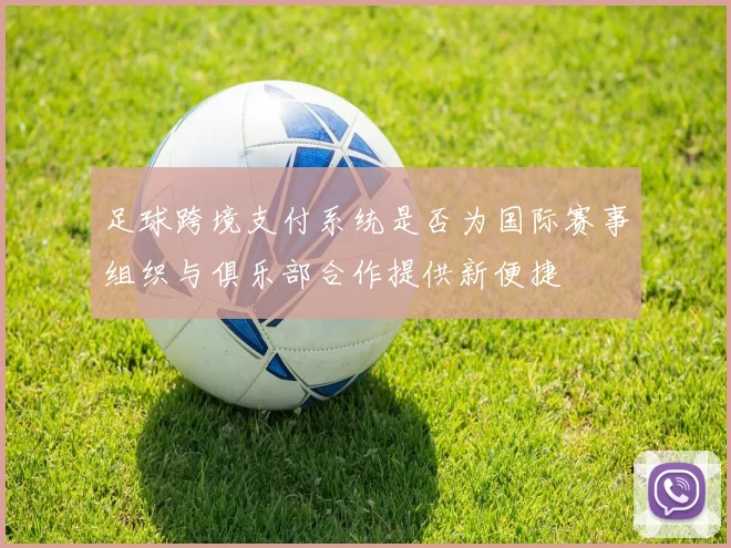 足球跨境支付系统是否为国际赛事组织与俱乐部合作提供新便捷
