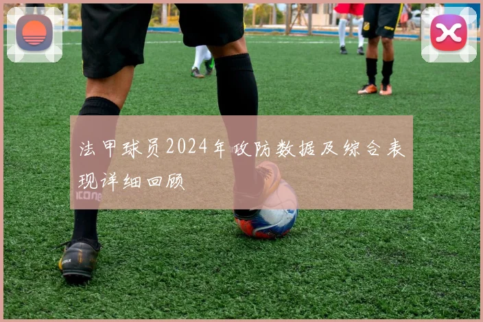 法甲球员2024年攻防数据及综合表现详细回顾