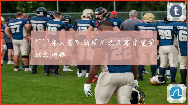 2017年火箭队新闻汇总及赛季重要动态回顾