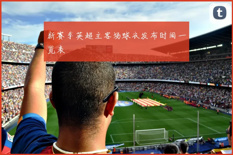 新赛季英超主客场球衣发布时间一览表