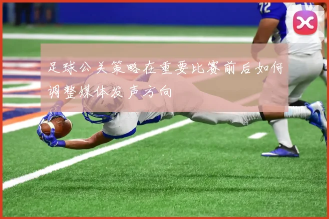 足球公关策略在重要比赛前后如何调整媒体发声方向