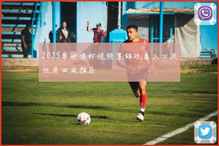 2025年世俱杯视频集锦观看入口及优质回放推荐