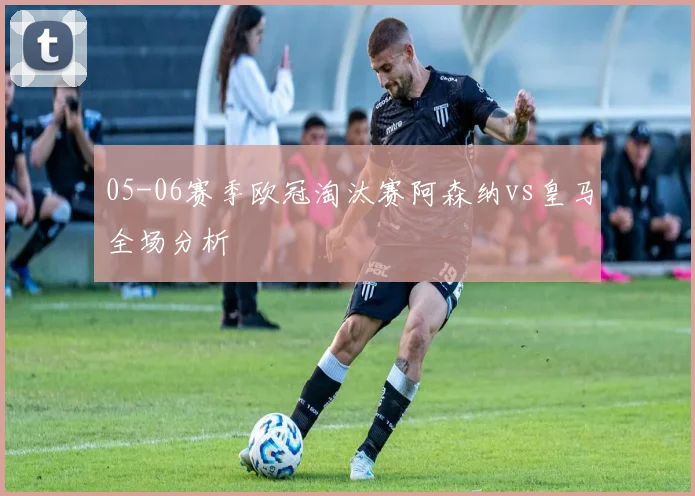 05-06赛季欧冠淘汰赛阿森纳vs皇马全场分析