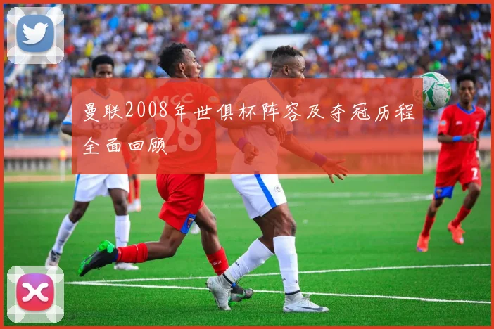 曼联2008年世俱杯阵容及夺冠历程全面回顾