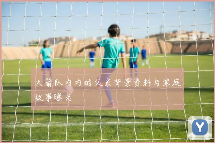 火箭队内内的父亲背景资料与家庭故事曝光