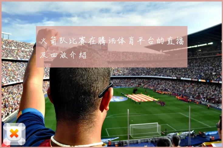火箭队比赛在腾讯体育平台的直播及回放介绍