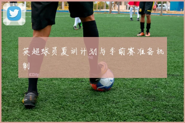 英超球员夏训计划与季前赛准备机制