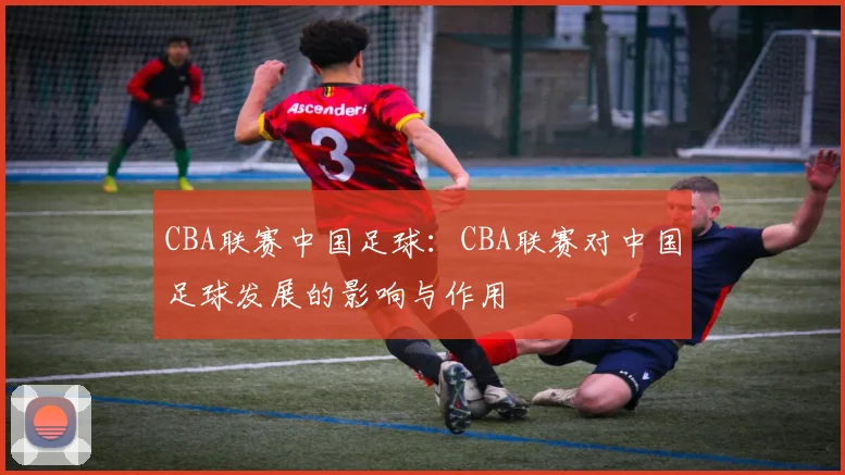 CBA联赛中国足球:CBA联赛对中国足球发展的影响与作用