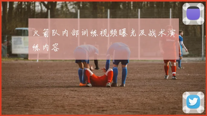 火箭队内部训练视频曝光及战术演练内容